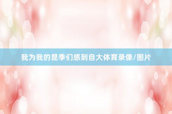我为我的昆季们感到自大体育录像/图片