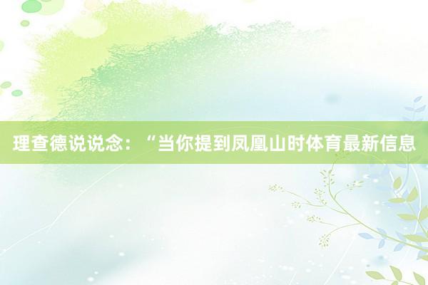 理查德说说念：“当你提到凤凰山时体育最新信息