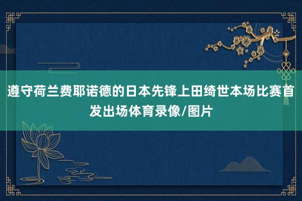 遵守荷兰费耶诺德的日本先锋上田绮世本场比赛首发出场体育录像/