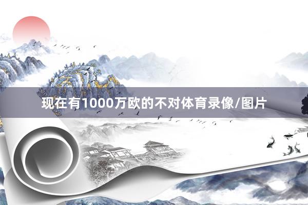 现在有1000万欧的不对体育录像/图片