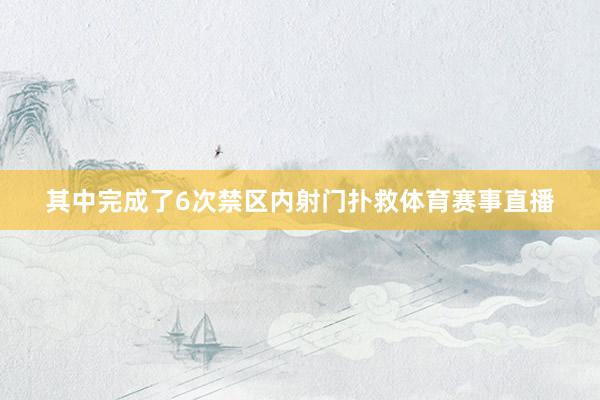 其中完成了6次禁区内射门扑救体育赛事直播
