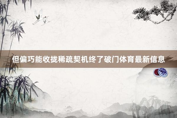 但偏巧能收拢稀疏契机终了破门体育最新信息