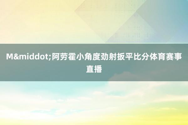M&middot;阿劳霍小角度劲射扳平比分体育赛事直